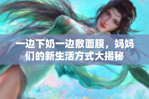 一边下奶一边敷面膜，妈妈们的新生活方式大揭秘