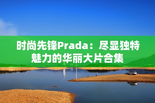 时尚先锋Prada：尽显独特魅力的华丽大片合集