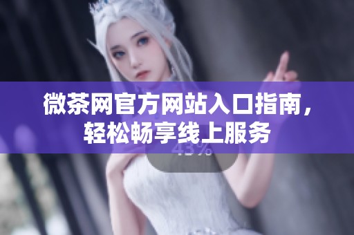 微茶网官方网站入口指南，轻松畅享线上服务