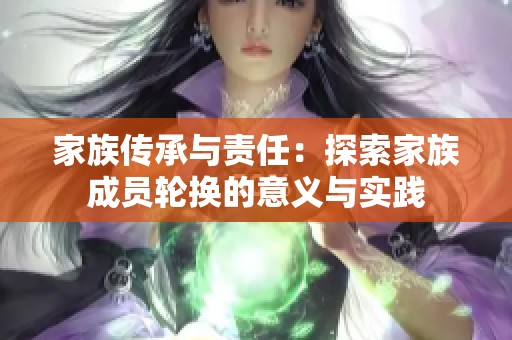 家族传承与责任：探索家族成员轮换的意义与实践