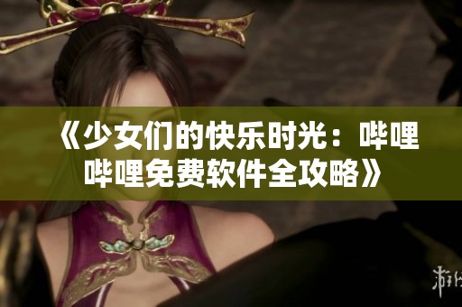 《少女们的快乐时光：哔哩哔哩免费软件全攻略》