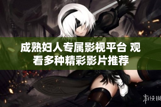 成熟妇人专属影视平台 观看多种精彩影片推荐