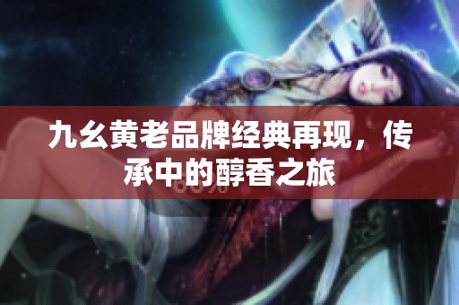 九幺黄老品牌经典再现，传承中的醇香之旅