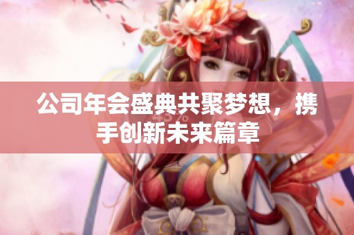 公司年会盛典共聚梦想，携手创新未来篇章
