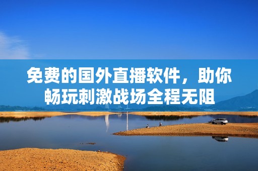 免费的国外直播软件，助你畅玩刺激战场全程无阻