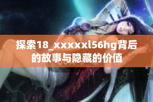 探索18_xxxxxl56hg背后的故事与隐藏的价值