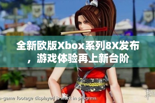 全新欧版Xbox系列8X发布，游戏体验再上新台阶