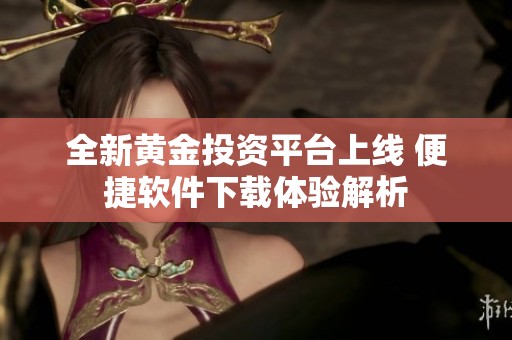 全新黄金投资平台上线 便捷软件下载体验解析