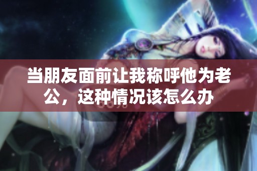 当朋友面前让我称呼他为老公，这种情况该怎么办