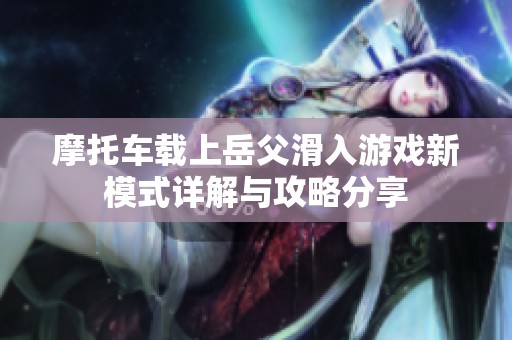 摩托车载上岳父滑入游戏新模式详解与攻略分享