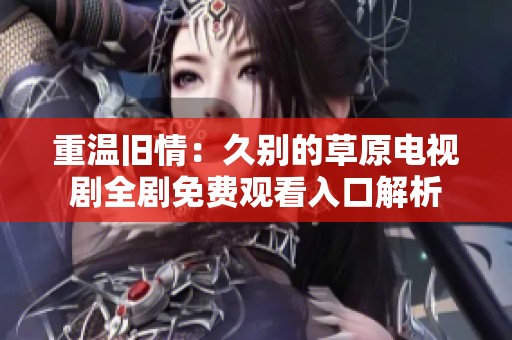 重温旧情：久别的草原电视剧全剧免费观看入口解析