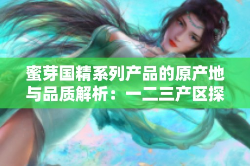 蜜芽国精系列产品的原产地与品质解析：一二三产区探秘