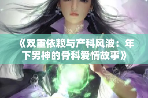 《双重依赖与产科风波：年下男神的骨科爱情故事》