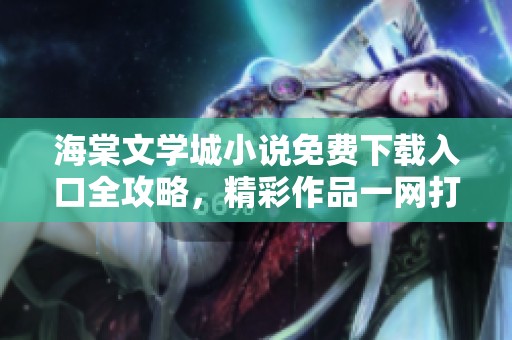 海棠文学城小说免费下载入口全攻略，精彩作品一网打尽