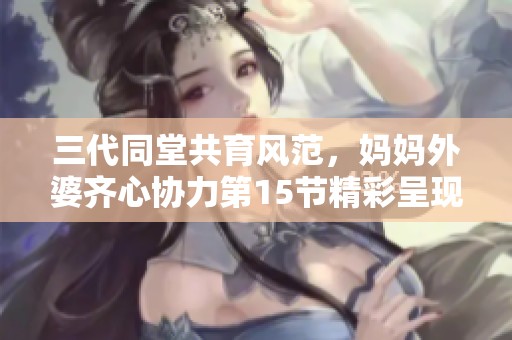 三代同堂共育风范，妈妈外婆齐心协力第15节精彩呈现