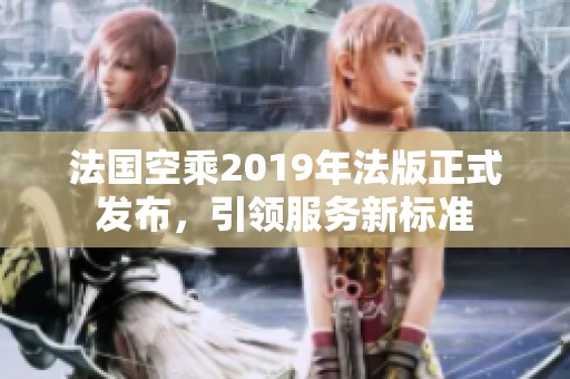 法国空乘2019年法版正式发布，引领服务新标准
