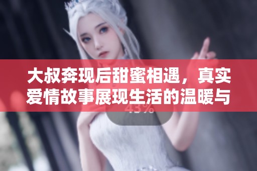 大叔奔现后甜蜜相遇，真实爱情故事展现生活的温暖与感动