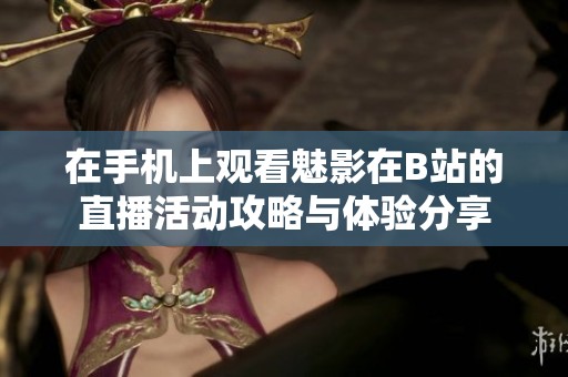 在手机上观看魅影在B站的直播活动攻略与体验分享