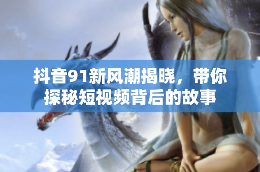 抖音91新风潮揭晓，带你探秘短视频背后的故事