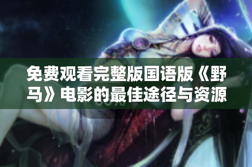 免费观看完整版国语版《野马》电影的最佳途径与资源分享