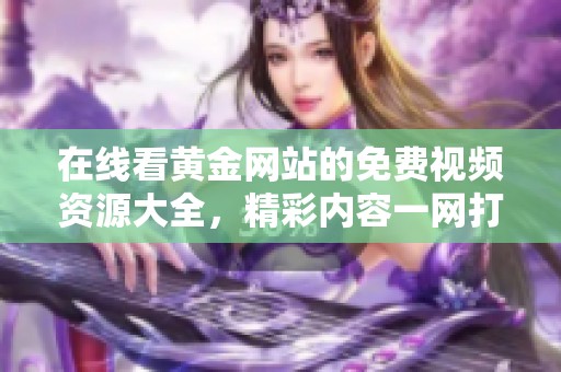 在线看黄金网站的免费视频资源大全，精彩内容一网打尽