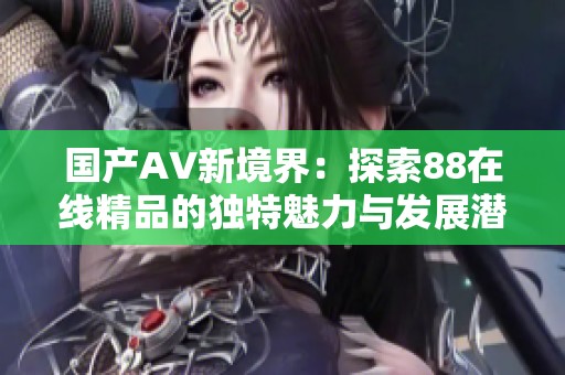 国产AV新境界：探索88在线精品的独特魅力与发展潜力