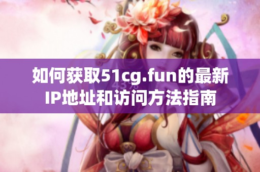 如何获取51cg.fun的最新IP地址和访问方法指南