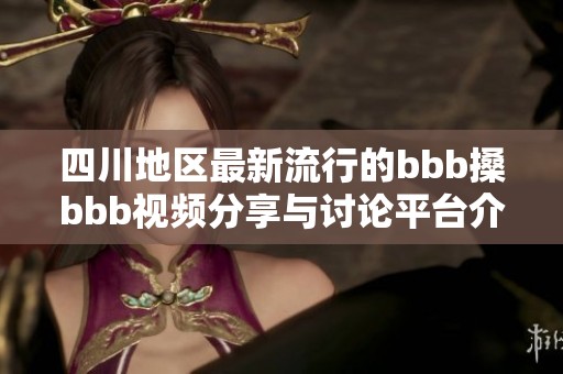 四川地区最新流行的bbb搡bbb视频分享与讨论平台介绍