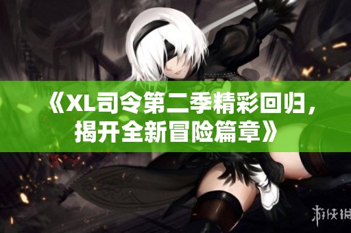 《XL司令第二季精彩回归，揭开全新冒险篇章》