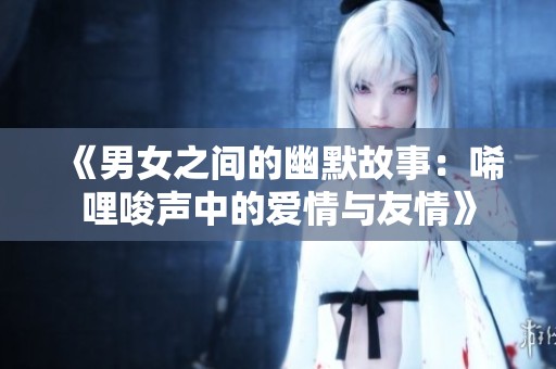 《男女之间的幽默故事：唏哩唆声中的爱情与友情》