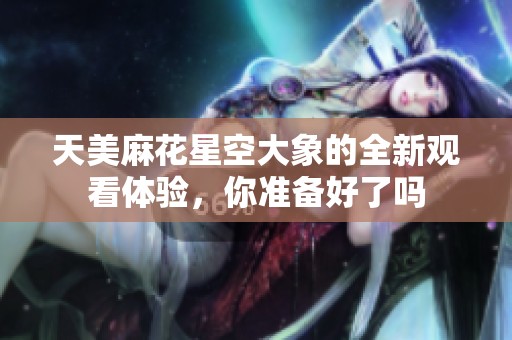 天美麻花星空大象的全新观看体验，你准备好了吗