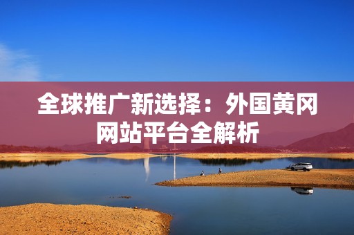 全球推广新选择：外国黄冈网站平台全解析