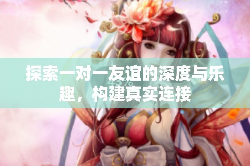 探索一对一友谊的深度与乐趣，构建真实连接