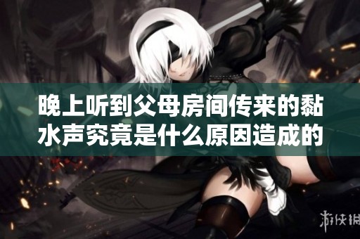 晚上听到父母房间传来的黏水声究竟是什么原因造成的