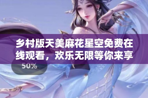 乡村版天美麻花星空免费在线观看，欢乐无限等你来享受
