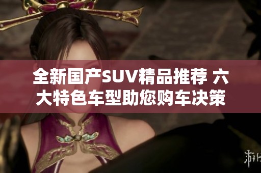 全新国产SUV精品推荐 六大特色车型助您购车决策