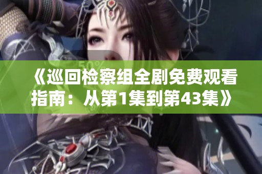 《巡回检察组全剧免费观看指南：从第1集到第43集》