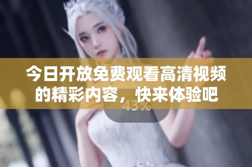 今日开放免费观看高清视频的精彩内容，快来体验吧