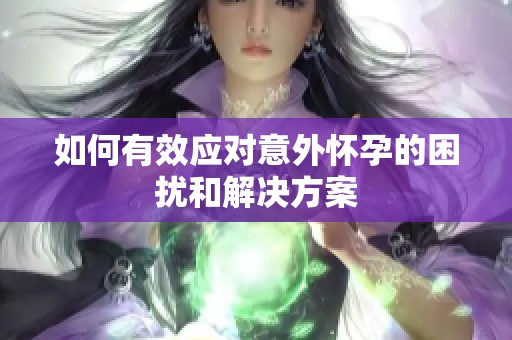 如何有效应对意外怀孕的困扰和解决方案