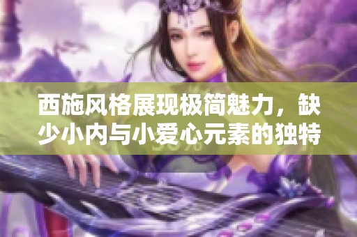 西施风格展现极简魅力，缺少小内与小爱心元素的独特魅力