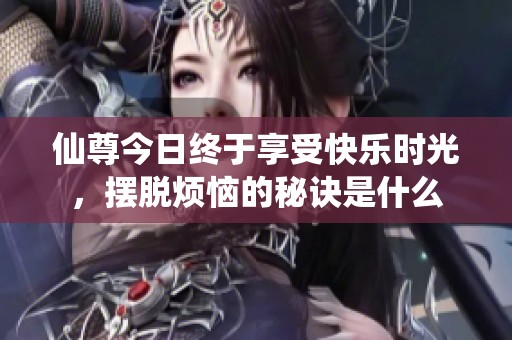 仙尊今日终于享受快乐时光，摆脱烦恼的秘诀是什么
