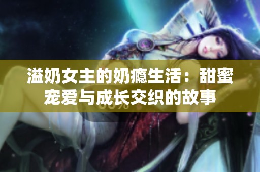 溢奶女主的奶瘾生活：甜蜜宠爱与成长交织的故事