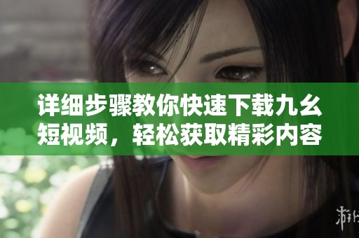 详细步骤教你快速下载九幺短视频，轻松获取精彩内容