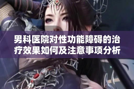 男科医院对性功能障碍的治疗效果如何及注意事项分析