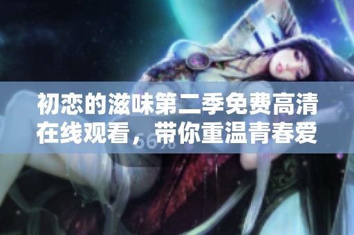 初恋的滋味第二季免费高清在线观看，带你重温青春爱情故事