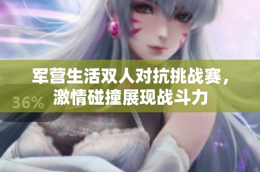 军营生活双人对抗挑战赛，激情碰撞展现战斗力