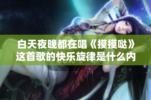 白天夜晚都在唱《摸摸哒》这首歌的快乐旋律是什么内容呢