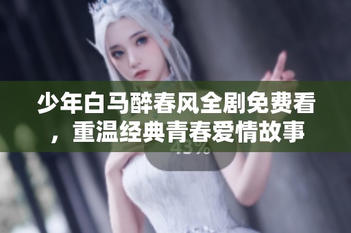少年白马醉春风全剧免费看，重温经典青春爱情故事