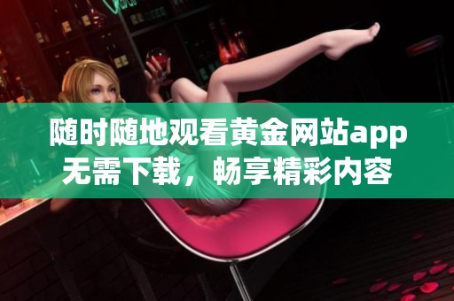 随时随地观看黄金网站app无需下载，畅享精彩内容