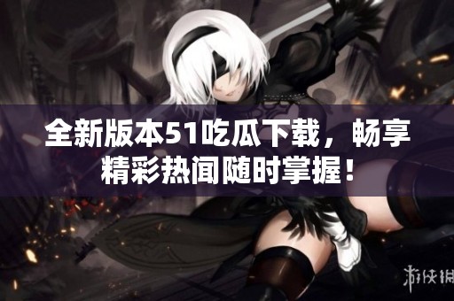 全新版本51吃瓜下载，畅享精彩热闻随时掌握！
